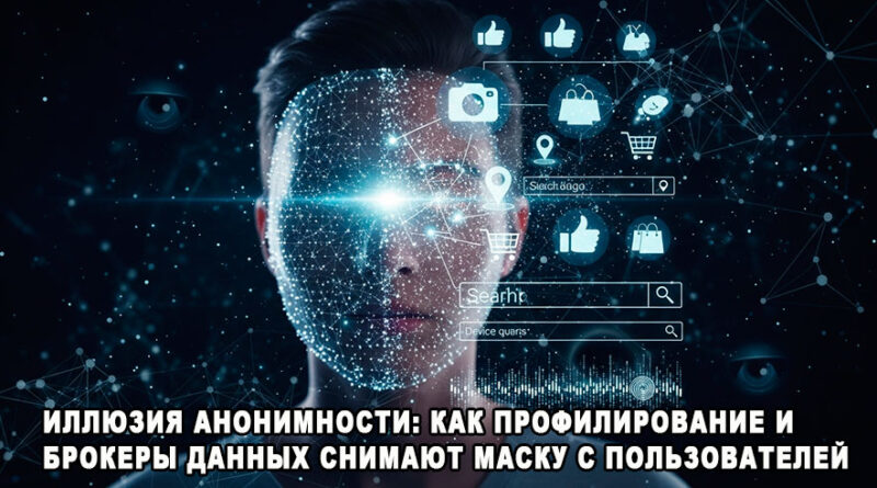 Иллюзия анонимности: как профилирование и брокеры данных снимают маску с пользователей